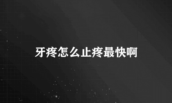 牙疼怎么止疼最快啊