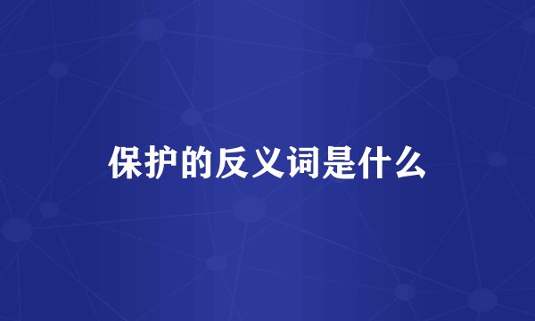 保护的反义词是什么