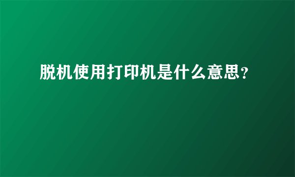 脱机使用打印机是什么意思？