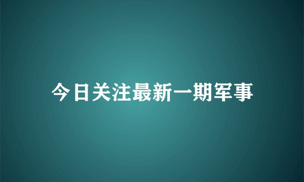 今日关注最新一期军事