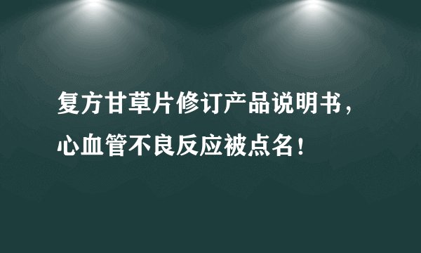 复方甘草片修订产品说明书，心血管不良反应被点名！