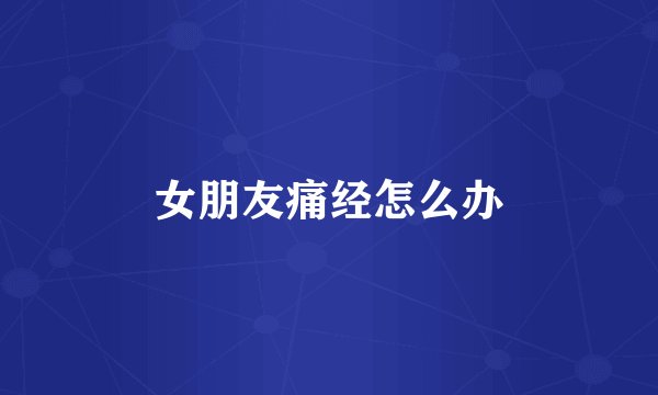 女朋友痛经怎么办