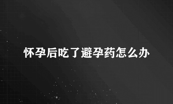怀孕后吃了避孕药怎么办