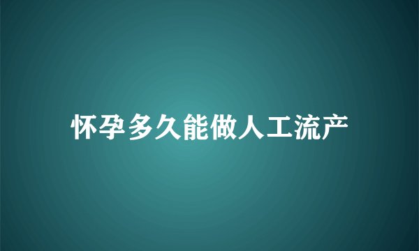 怀孕多久能做人工流产