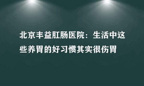 北京丰益肛肠医院：生活中这些养胃的好习惯其实很伤胃