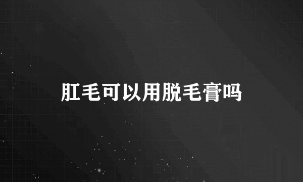 肛毛可以用脱毛膏吗