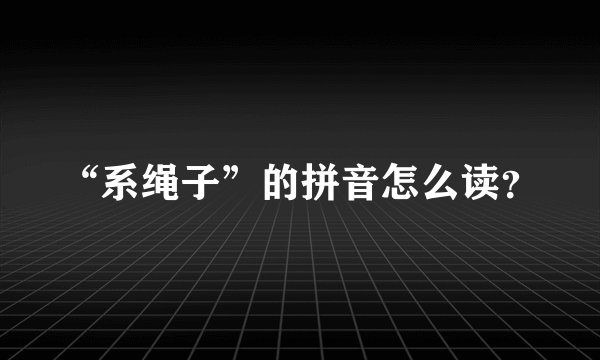 “系绳子”的拼音怎么读？