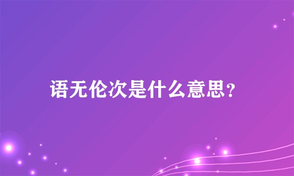 语无伦次是什么意思？
