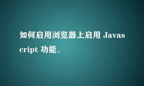 如何启用浏览器上启用 Javascript 功能。