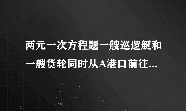 两元一次方程题一艘巡逻艇和一艘货轮同时从A港口前往相距100km的B港口,巡逻艇和货轮的速度分别为100km/h和20km/h,巡逻艇不停地往返于A,B两港口巡逻(巡逻艇调头的时间忽略不计)1.货轮从A港口出发以后直到B港口与巡逻艇一共相遇了几次?2.出发多长时间巡逻艇与货轮第三次相遇?此时离A港口多少千米?