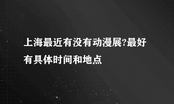 上海最近有没有动漫展?最好有具体时间和地点