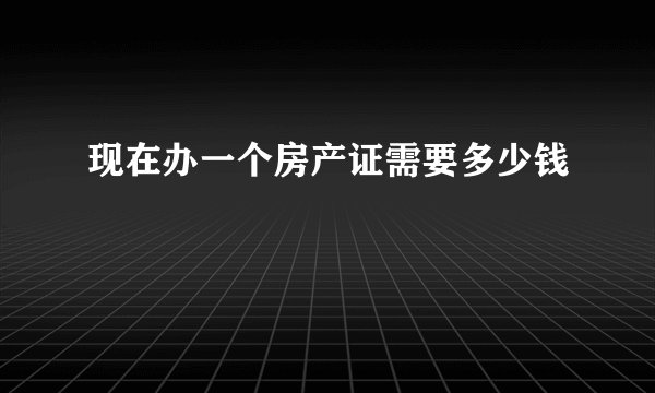 现在办一个房产证需要多少钱