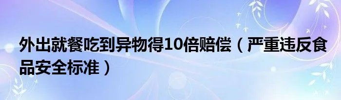 外出就餐吃到异物得10倍赔偿（严重违反食品安全标准）