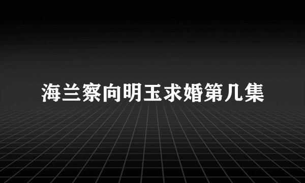 海兰察向明玉求婚第几集
