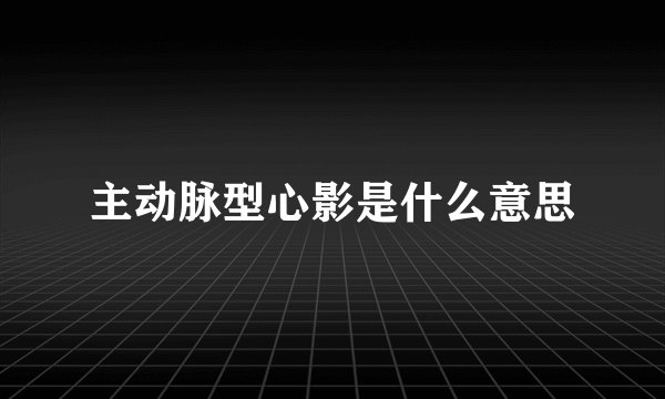 主动脉型心影是什么意思