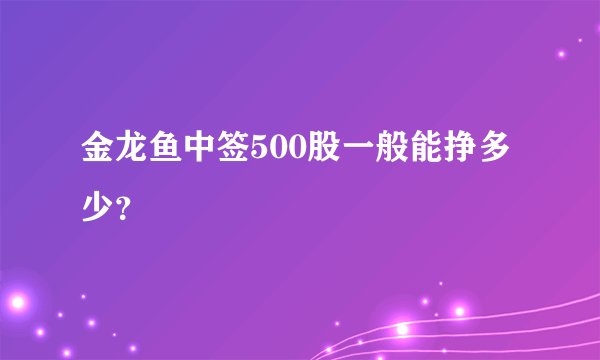金龙鱼中签500股一般能挣多少？