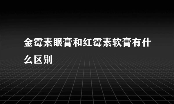 金霉素眼膏和红霉素软膏有什么区别