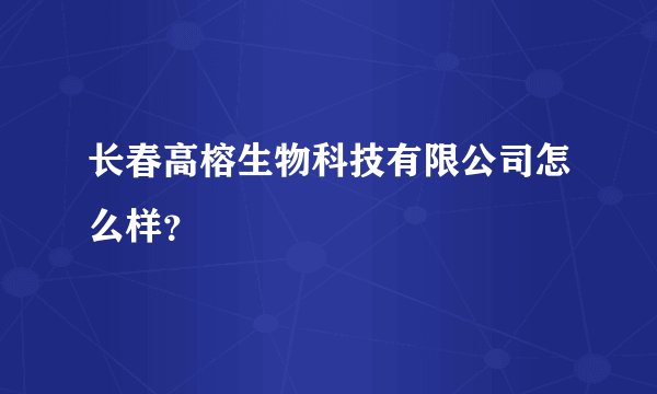 长春高榕生物科技有限公司怎么样?