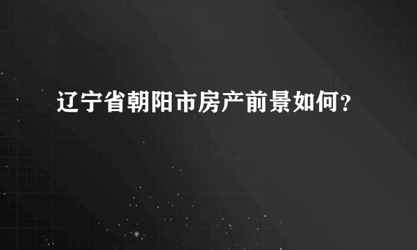 辽宁省朝阳市房产前景如何？
