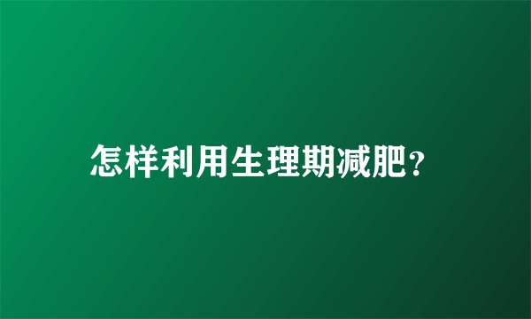 怎样利用生理期减肥？