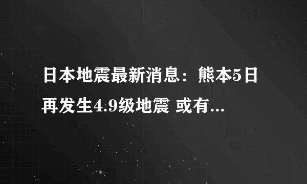 日本地震最新消息:熊本5日再发生4.9级地震 或有更大地震