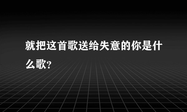 就把这首歌送给失意的你是什么歌？