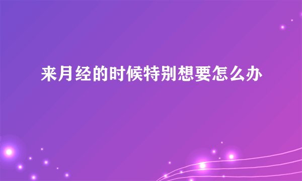 来月经的时候特别想要怎么办