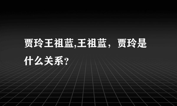 贾玲王祖蓝,王祖蓝，贾玲是什么关系？