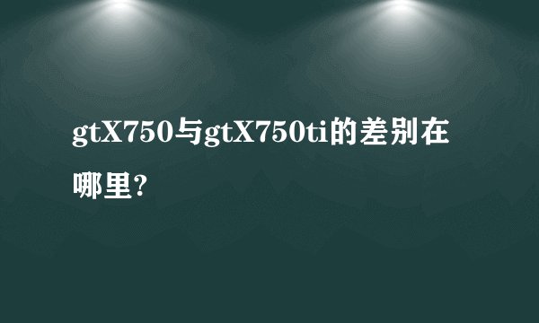 gtX750与gtX750ti的差别在哪里?