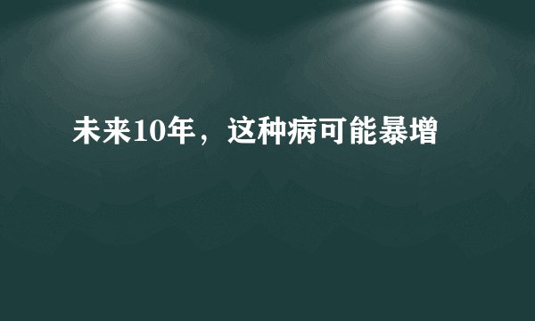 未来10年，这种病可能暴增