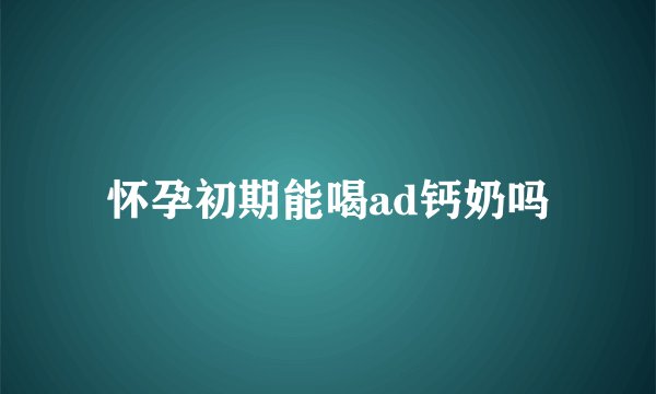 怀孕初期能喝ad钙奶吗