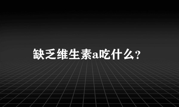 缺乏维生素a吃什么？