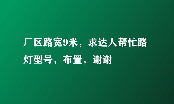 厂区路宽9米，求达人帮忙路灯型号，布置，谢谢