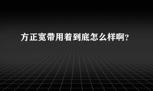 方正宽带用着到底怎么样啊？