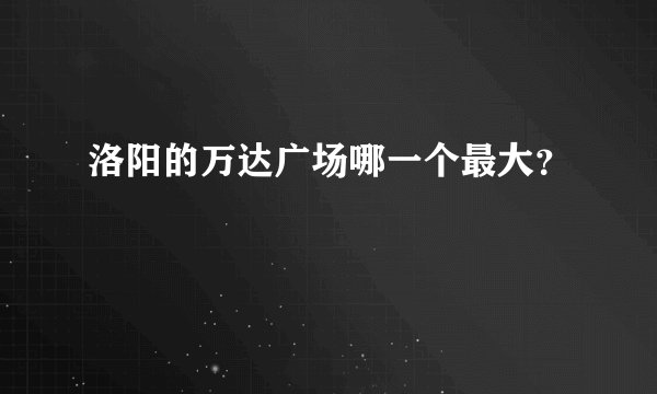 洛阳的万达广场哪一个最大？