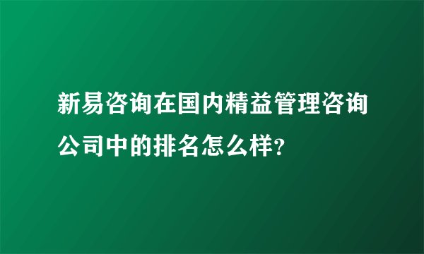 新易咨询在国内精益管理咨询公司中的排名怎么样?