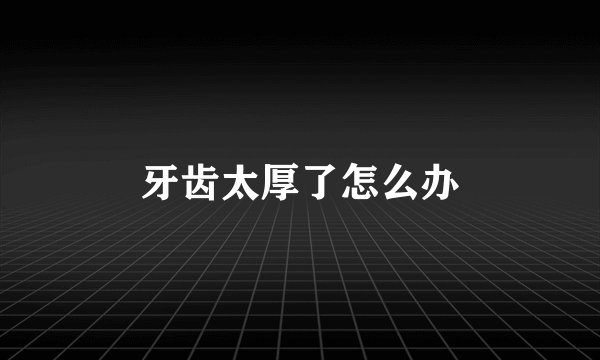 牙齿太厚了怎么办