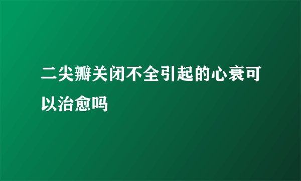 二尖瓣关闭不全引起的心衰可以治愈吗