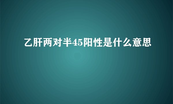 乙肝两对半45阳性是什么意思