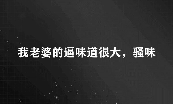 我老婆的逼味道很大，骚味