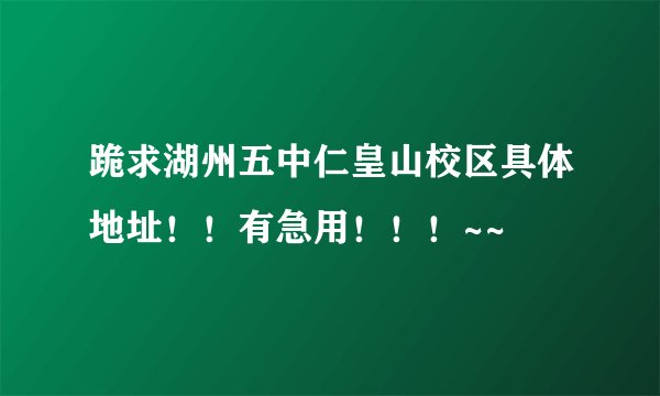 跪求湖州五中仁皇山校区具体地址！！有急用！！！~~