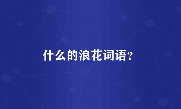 什么的浪花词语？