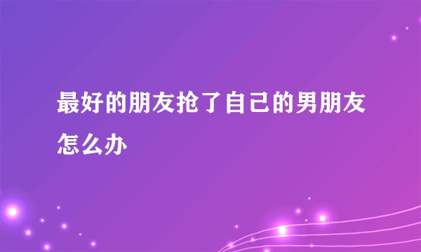 最好的朋友抢了自己的男朋友怎么办