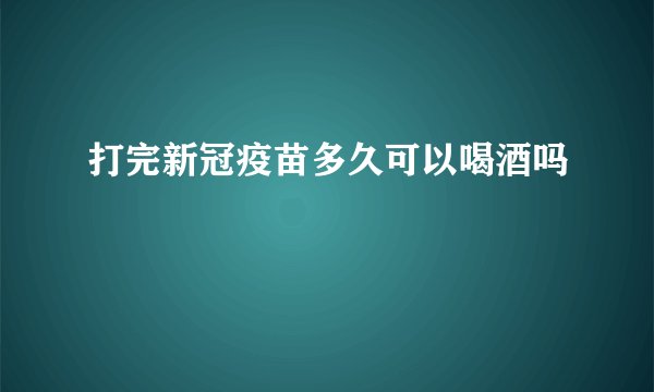 打完新冠疫苗多久可以喝酒吗