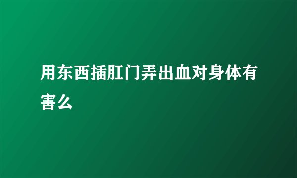 用东西插肛门弄出血对身体有害么