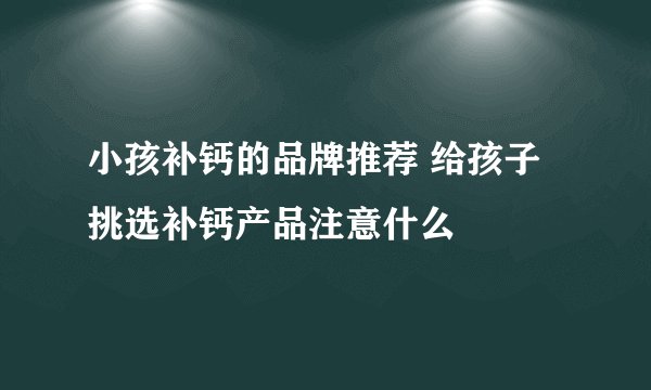 小孩补钙的品牌推荐 给孩子挑选补钙产品注意什么