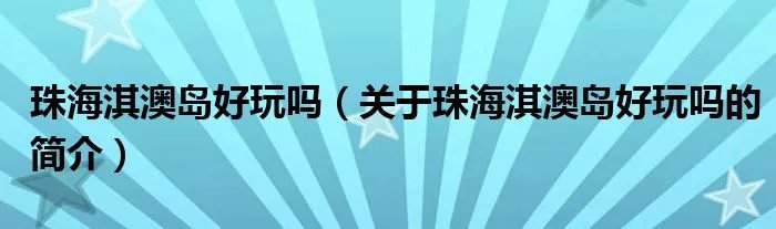 珠海淇澳岛好玩吗（关于珠海淇澳岛好玩吗的简介）