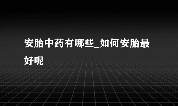 安胎中药有哪些_如何安胎最好呢