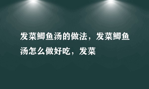 发菜鲫鱼汤的做法，发菜鲫鱼汤怎么做好吃，发菜