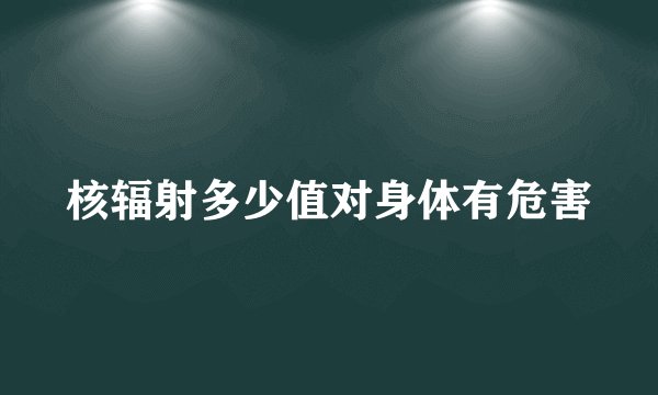核辐射多少值对身体有危害